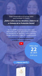 Estar asegurado es el primer paso para proteger tu futuro. ¿Sabes cuáles son tus derechos y deberes en el Sistema de la Protección Social? En la UGPP queremos que estés bien informado para que aproveches al máximo los beneficios de aportar a salud, pensión, riesgos laborales y cajas de compensación. Conéctate a #CapacitacionesUGPP y resuelve tus inquietudes. Miércoles 22 de abril 3:00 p.m.